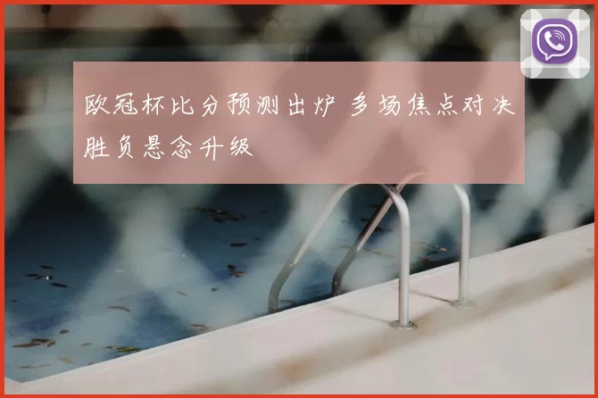 欧冠杯比分预测出炉 多场焦点对决胜负悬念升级