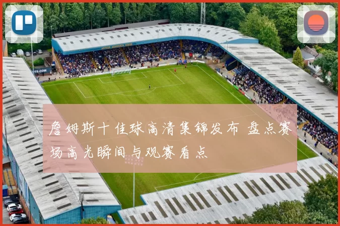 詹姆斯十佳球高清集锦发布 盘点赛场高光瞬间与观赛看点