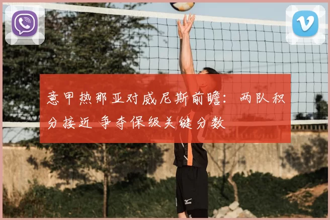 意甲热那亚对威尼斯前瞻：两队积分接近 争夺保级关键分数