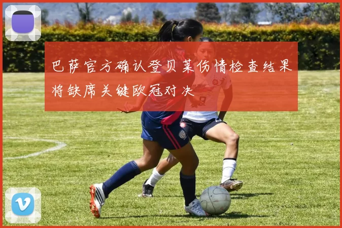 巴萨官方确认登贝莱伤情检查结果将缺席关键欧冠对决