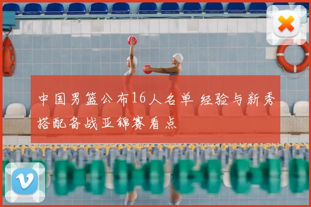 中国男篮公布16人名单 经验与新秀搭配备战亚锦赛看点