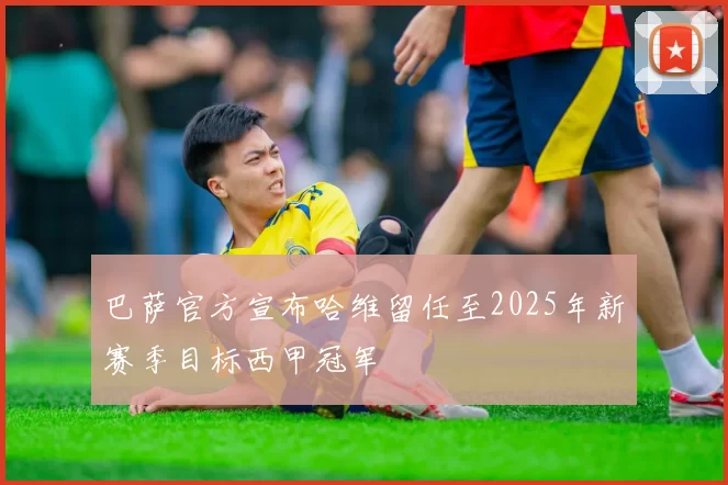 巴萨官方宣布哈维留任至2025年新赛季目标西甲冠军