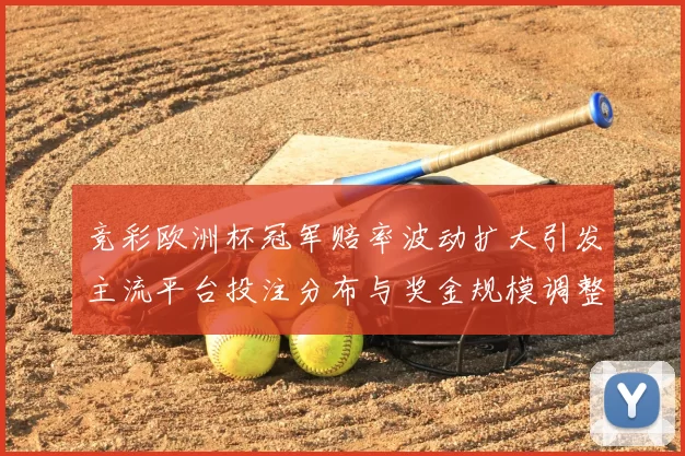 竞彩欧洲杯冠军赔率波动扩大引发主流平台投注分布与奖金规模调整