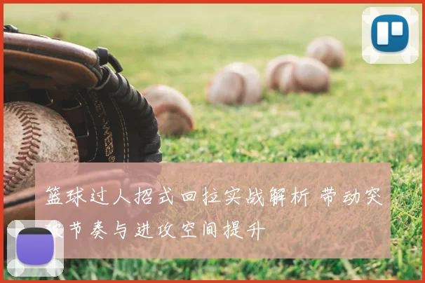 篮球过人招式回拉实战解析 带动突破节奏与进攻空间提升