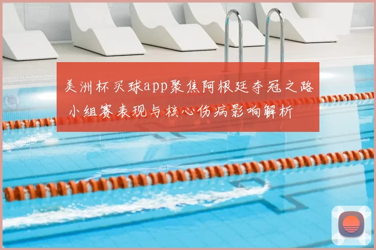 美洲杯买球app聚焦阿根廷夺冠之路 小组赛表现与核心伤病影响解析