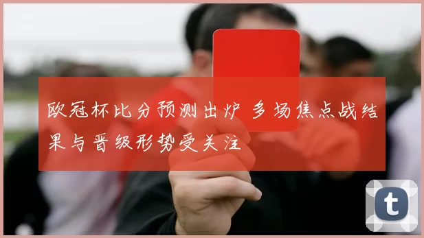 欧冠杯比分预测出炉 多场焦点战结果与晋级形势受关注