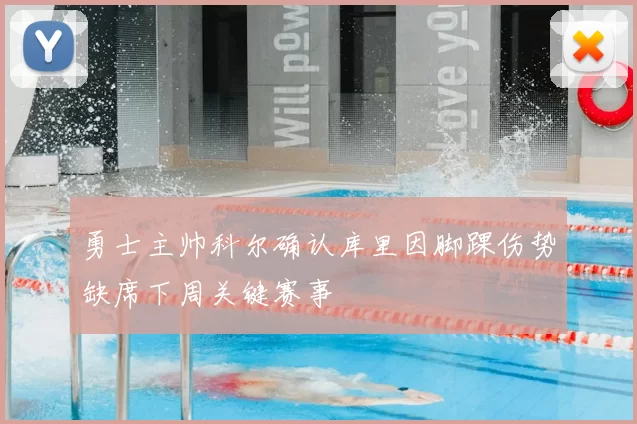 勇士主帅科尔确认库里因脚踝伤势缺席下周关键赛事