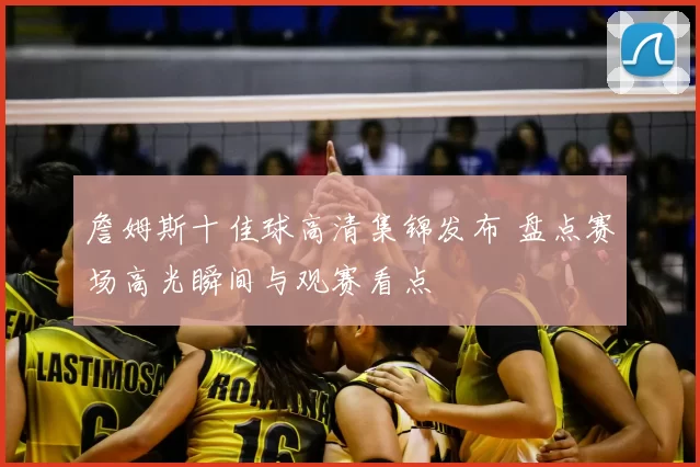 詹姆斯十佳球高清集锦发布 盘点赛场高光瞬间与观赛看点