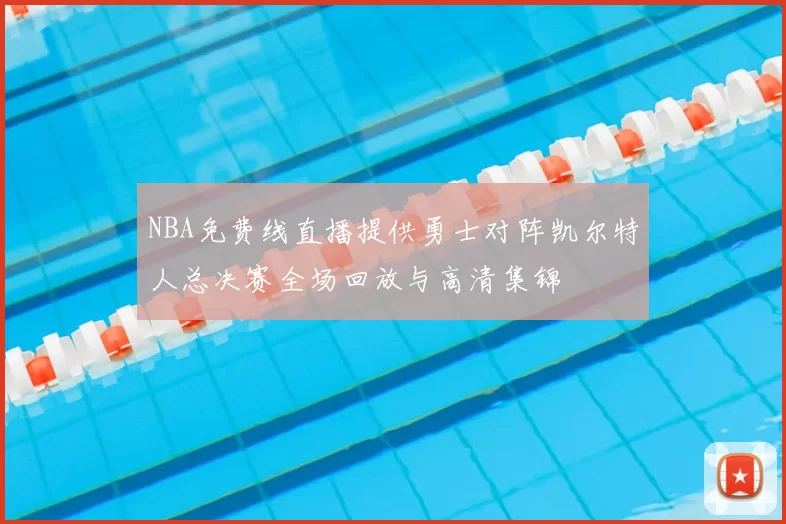 NBA免费线直播提供勇士对阵凯尔特人总决赛全场回放与高清集锦