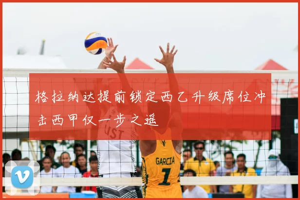 格拉纳达提前锁定西乙升级席位冲击西甲仅一步之遥