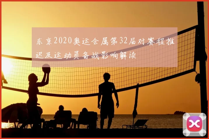 东京2020奥运会属第32届对赛程推迟及运动员备战影响解读