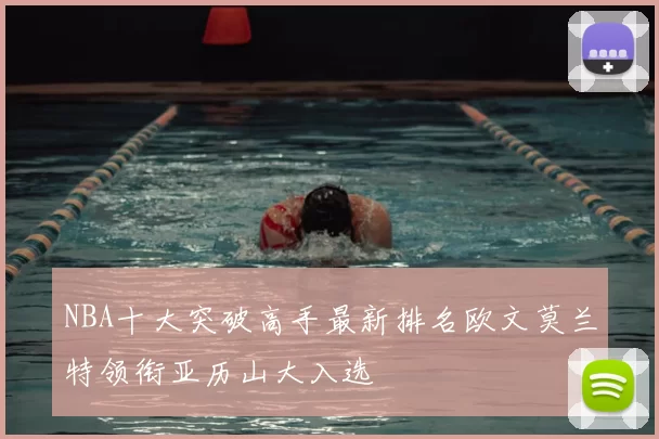 NBA十大突破高手最新排名欧文莫兰特领衔亚历山大入选